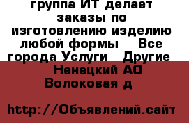 группа ИТ делает заказы по изготовлению изделию любой формы  - Все города Услуги » Другие   . Ненецкий АО,Волоковая д.